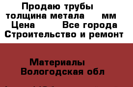 Продаю трубы 720 толщина метала 8-9 мм › Цена ­ 35 - Все города Строительство и ремонт » Материалы   . Вологодская обл.